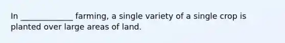 In _____________ farming, a single variety of a single crop is planted over large areas of land.