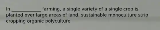 In _____________ farming, a single variety of a single crop is planted over large areas of land. sustainable monoculture strip cropping organic polyculture