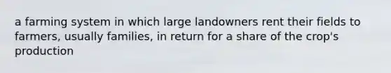 a farming system in which large landowners rent their fields to farmers, usually families, in return for a share of the crop's production