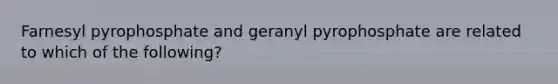 Farnesyl pyrophosphate and geranyl pyrophosphate are related to which of the following?