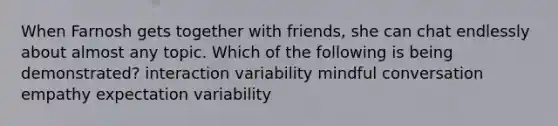 When Farnosh gets together with friends, she can chat endlessly about almost any topic. Which of the following is being demonstrated? interaction variability mindful conversation empathy expectation variability