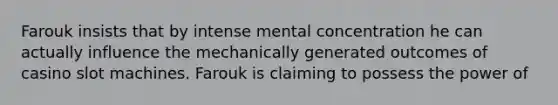 Farouk insists that by intense mental concentration he can actually influence the mechanically generated outcomes of casino slot machines. Farouk is claiming to possess the power of