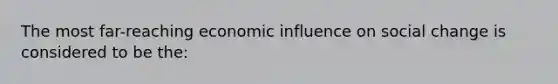 The most far-reaching economic influence on social change is considered to be the: