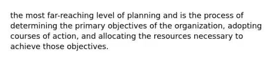 the most far-reaching level of planning and is the process of determining the primary objectives of the organization, adopting courses of action, and allocating the resources necessary to achieve those objectives.