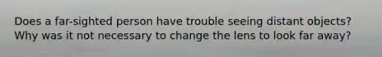 Does a far-sighted person have trouble seeing distant objects? Why was it not necessary to change the lens to look far away?