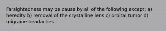 Farsightedness may be cause by all of the following except: a) heredity b) removal of the crystalline lens c) orbital tumor d) migraine headaches