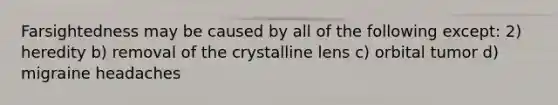 Farsightedness may be caused by all of the following except: 2) heredity b) removal of the crystalline lens c) orbital tumor d) migraine headaches