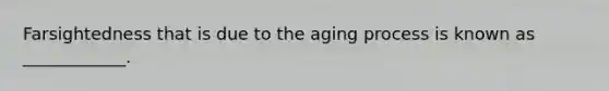 Farsightedness that is due to the aging process is known as ____________.