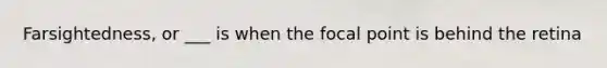 Farsightedness, or ___ is when the focal point is behind the retina
