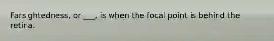 Farsightedness, or ___, is when the focal point is behind the retina.