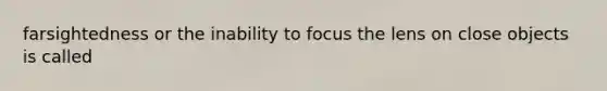 farsightedness or the inability to focus the lens on close objects is called