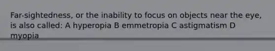 Far-sightedness, or the inability to focus on objects near the eye, is also called: A hyperopia B emmetropia C astigmatism D myopia