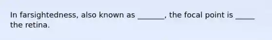 In farsightedness, also known as _______, the focal point is _____ the retina.