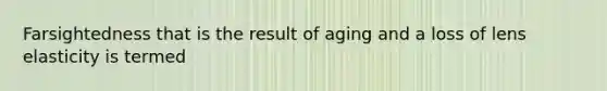 Farsightedness that is the result of aging and a loss of lens elasticity is termed