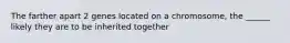 The farther apart 2 genes located on a chromosome, the ______ likely they are to be inherited together