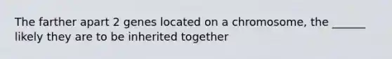 The farther apart 2 genes located on a chromosome, the ______ likely they are to be inherited together