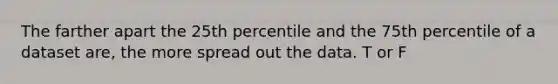 The farther apart the 25th percentile and the 75th percentile of a dataset are, the more spread out the data. T or F