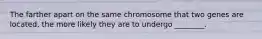 The farther apart on the same chromosome that two genes are located, the more likely they are to undergo ________.