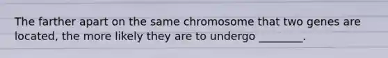 The farther apart on the same chromosome that two genes are located, the more likely they are to undergo ________.