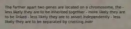 The farther apart two genes are located on a chromosome, the - less likely they are to be inherited together - more likely they are to be linked - less likely they are to assort independently - less likely they are to be separated by crossing over