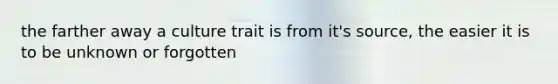 the farther away a culture trait is from it's source, the easier it is to be unknown or forgotten