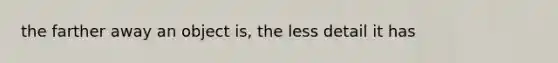 the farther away an object is, the less detail it has