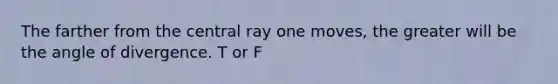 The farther from the central ray one moves, the greater will be the angle of divergence. T or F