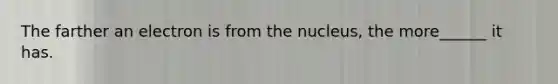 The farther an electron is from the nucleus, the more______ it has.