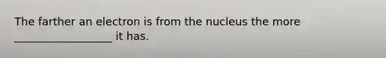 The farther an electron is from the nucleus the more __________________ it has.