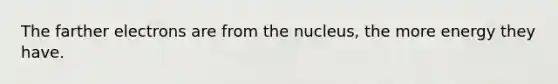 The farther electrons are from the nucleus, the more energy they have.