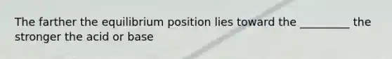 The farther the equilibrium position lies toward the _________ the stronger the acid or base