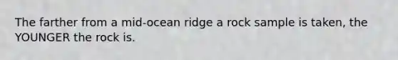The farther from a mid-ocean ridge a rock sample is taken, the YOUNGER the rock is.