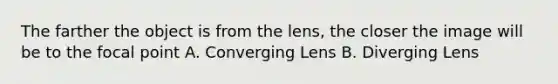 The farther the object is from the lens, the closer the image will be to the focal point A. Converging Lens B. Diverging Lens