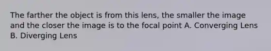 The farther the object is from this lens, the smaller the image and the closer the image is to the focal point A. Converging Lens B. Diverging Lens