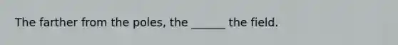 The farther from the poles, the ______ the field.