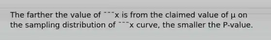 The farther the value of ¯¯¯x is from the claimed value of µ on the sampling distribution of ¯¯¯x curve, the smaller the P-value.