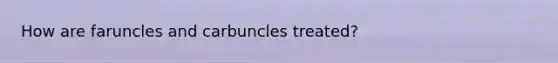 How are faruncles and carbuncles treated?