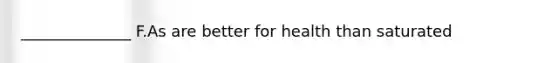 ______________ F.As are better for health than saturated