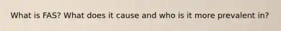 What is FAS? What does it cause and who is it more prevalent in?