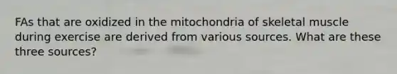 FAs that are oxidized in the mitochondria of skeletal muscle during exercise are derived from various sources. What are these three sources?