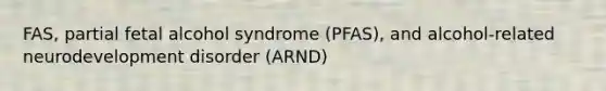 FAS, partial fetal alcohol syndrome (PFAS), and alcohol-related neurodevelopment disorder (ARND)