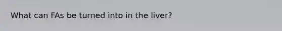 What can FAs be turned into in the liver?