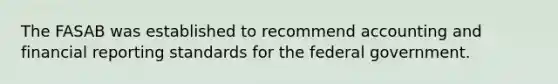 The FASAB was established to recommend accounting and financial reporting standards for the federal government.