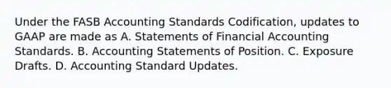 Under the FASB Accounting Standards Codification, updates to GAAP are made as A. Statements of Financial Accounting Standards. B. Accounting Statements of Position. C. Exposure Drafts. D. Accounting Standard Updates.