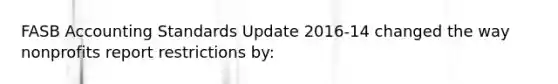 FASB Accounting Standards Update 2016-14 changed the way nonprofits report restrictions by: