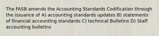 The FASB amends the Accounting Standards Codification through the issuance of A) accounting standards updates B) statements of financial accounting standards C) technical Bulletins D) Staff accounting bulletins