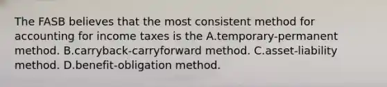 The FASB believes that the most consistent method for accounting for income taxes is the A.temporary-permanent method. B.carryback-carryforward method. C.asset-liability method. D.benefit-obligation method.