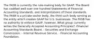 The FASB is currently the rule-making body for GAAP. The Board has codified well over one hundred Statements of Financial Accounting Standards, and Interpretations of those standards. The FASB is a private-sector body, the third such body serving as the entity which creates GAAP for U.S. businesses. The FASB has no authority to enforce GAAP, however. What group currently writes the Generally Accepted Accounting Principles? -Financial Accounting Standards Board. - Securities and Exchange Commission. - Internal Revenue Service. - Financial Accounting Foundation.