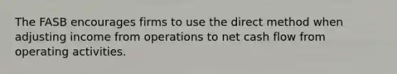 The FASB encourages firms to use the direct method when adjusting income from operations to net cash flow from operating activities.