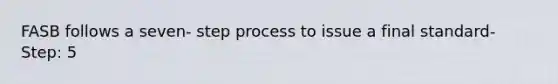 FASB follows a seven- step process to issue a final standard- Step: 5